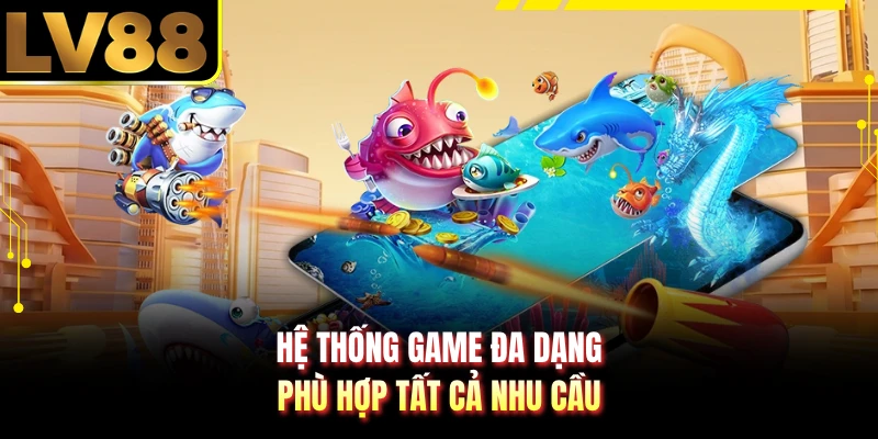 Hệ thống game đa dạng phù hợp tất cả nhu cầu